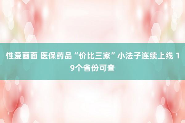 性爱画面 医保药品“价比三家”小法子连续上线 19个省份可查