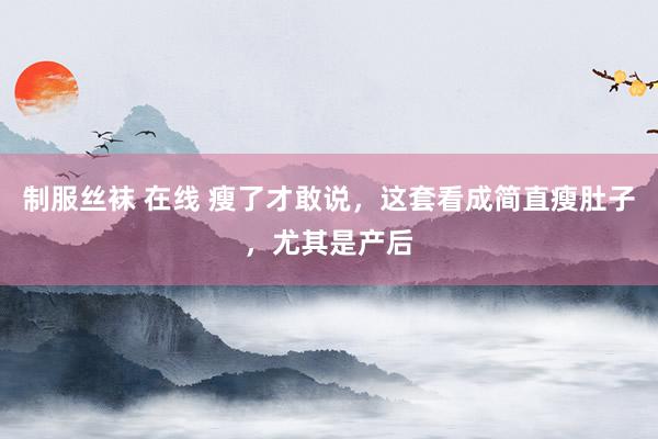 制服丝袜 在线 瘦了才敢说，这套看成简直瘦肚子，尤其是产后