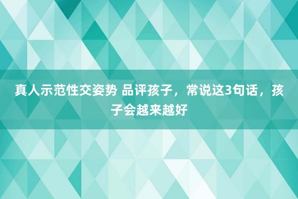 真人示范性交姿势 品评孩子，常说这3句话，孩子会越来越好