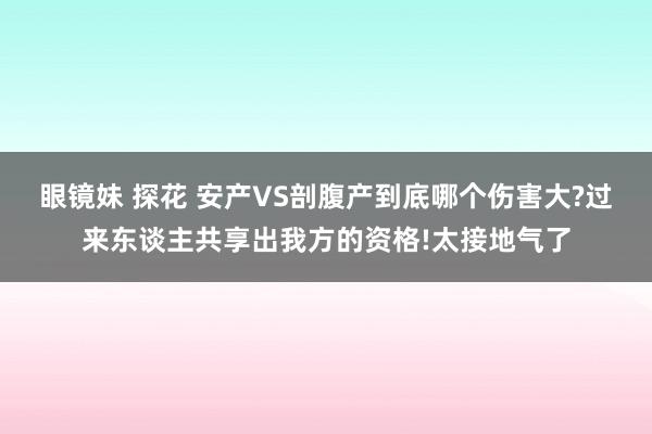 眼镜妹 探花 安产VS剖腹产到底哪个伤害大?过来东谈主共享出我方的资格!太接地气了