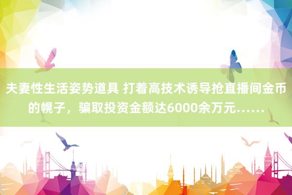 夫妻性生活姿势道具 打着高技术诱导抢直播间金币的幌子，骗取投资金额达6000余万元……