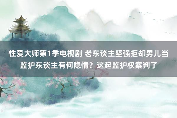 性爱大师第1季电视剧 老东谈主坚强拒却男儿当监护东谈主有何隐情？这起监护权案判了