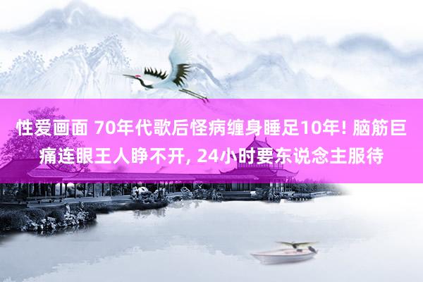 性爱画面 70年代歌后怪病缠身睡足10年! 脑筋巨痛连眼王人睁不开， 24小时要东说念主服待