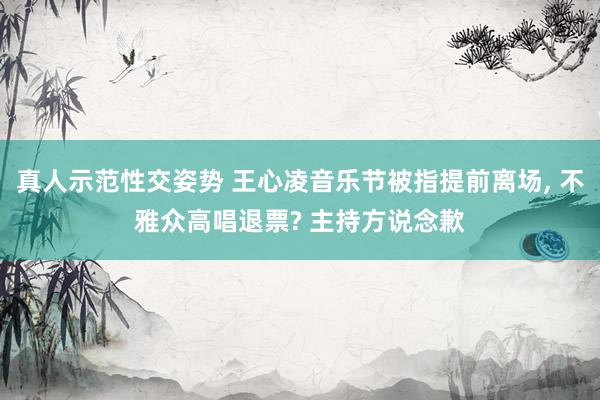 真人示范性交姿势 王心凌音乐节被指提前离场， 不雅众高唱退票? 主持方说念歉