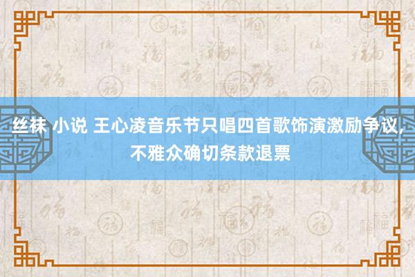 丝袜 小说 王心凌音乐节只唱四首歌饰演激励争议， 不雅众确切条款退票