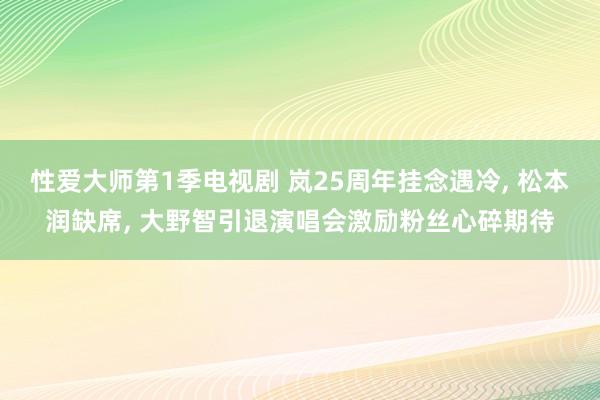 性爱大师第1季电视剧 岚25周年挂念遇冷， 松本润缺席， 大野智引退演唱会激励粉丝心碎期待