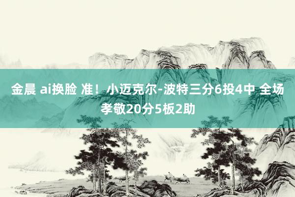 金晨 ai换脸 准！小迈克尔-波特三分6投4中 全场孝敬20分5板2助