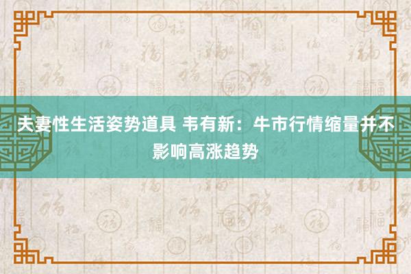 夫妻性生活姿势道具 韦有新：牛市行情缩量并不影响高涨趋势