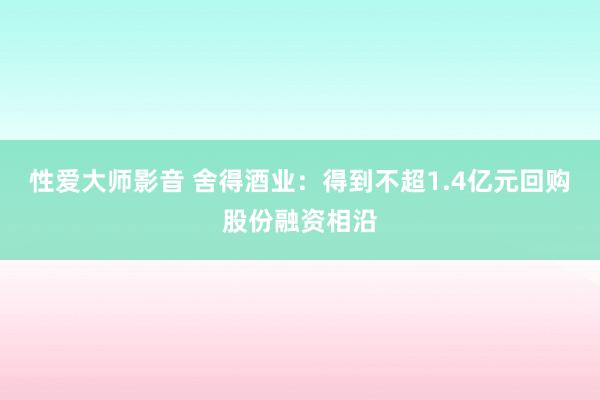 性爱大师影音 舍得酒业：得到不超1.4亿元回购股份融资相沿