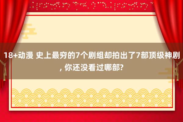 18+动漫 史上最穷的7个剧组却拍出了7部顶级神剧， 你还没看过哪部?