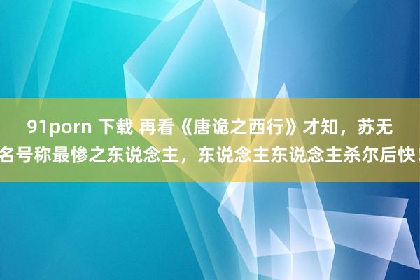 91porn 下载 再看《唐诡之西行》才知，苏无名号称最惨之东说念主，东说念主东说念主杀尔后快！