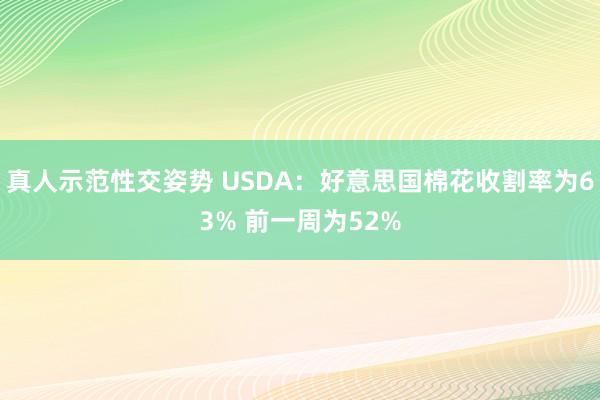 真人示范性交姿势 USDA：好意思国棉花收割率为63% 前一周为52%