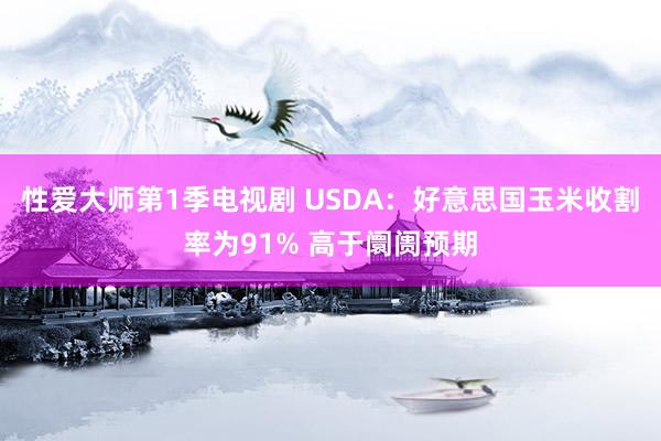 性爱大师第1季电视剧 USDA：好意思国玉米收割率为91% 高于阛阓预期