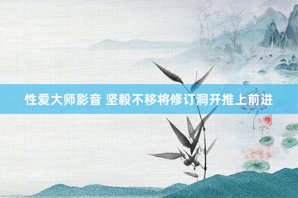 性爱大师影音 坚毅不移将修订洞开推上前进