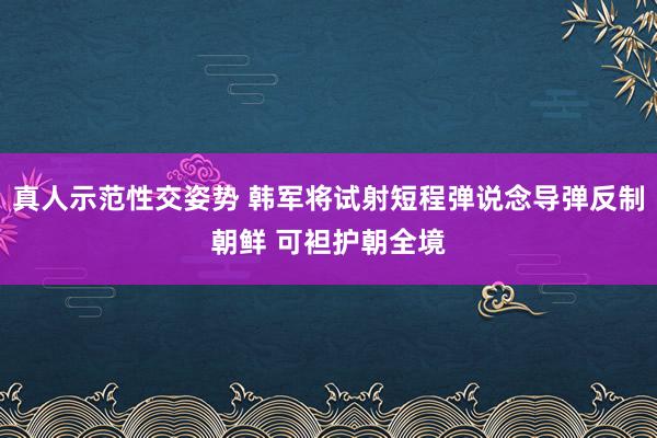 真人示范性交姿势 韩军将试射短程弹说念导弹反制朝鲜 可袒护朝全境