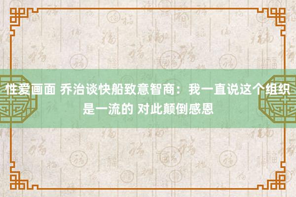 性爱画面 乔治谈快船致意智商：我一直说这个组织是一流的 对此颠倒感恩