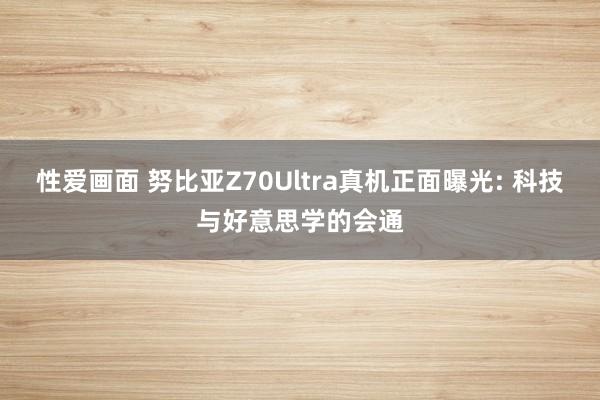 性爱画面 努比亚Z70Ultra真机正面曝光: 科技与好意思