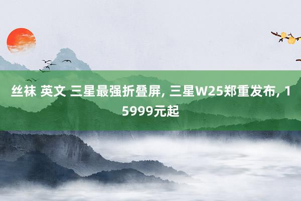 丝袜 英文 三星最强折叠屏, 三星W25郑重发布, 1599