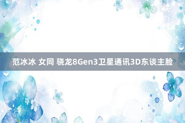 范冰冰 女同 骁龙8Gen3卫星通讯3D东谈主脸