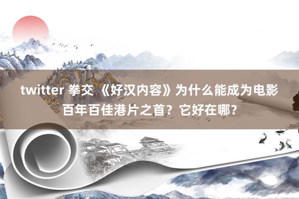 twitter 拳交 《好汉内容》为什么能成为电影百年百佳港