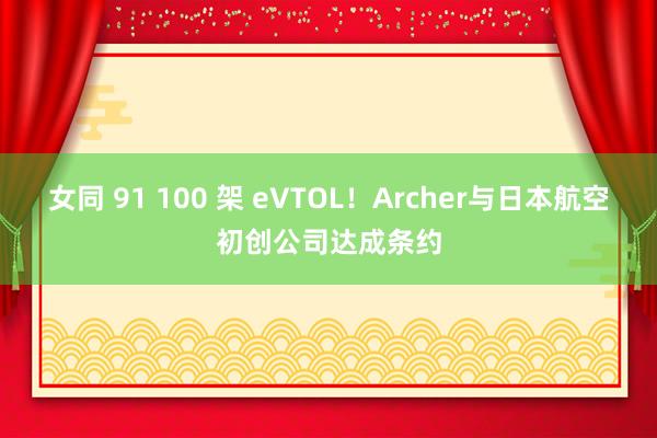 女同 91 100 架 eVTOL！Archer与日本航空初创公司达成条约