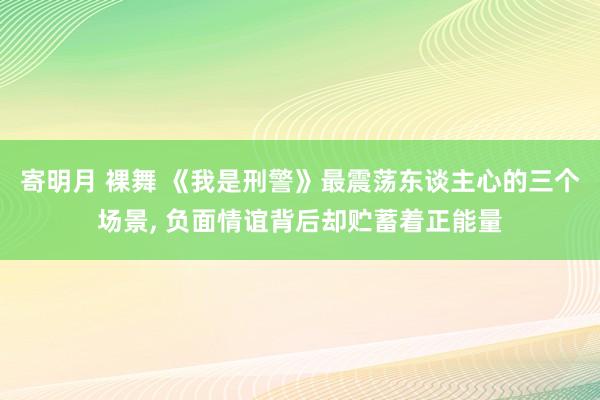 寄明月 裸舞 《我是刑警》最震荡东谈主心的三个场景， 负面情谊背后却贮蓄着正能量