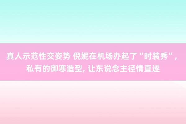 真人示范性交姿势 倪妮在机场办起了“时装秀”， 私有的御寒造型， 让东说念主径情直遂