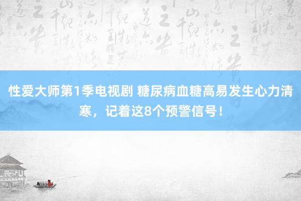 性爱大师第1季电视剧 糖尿病血糖高易发生心力清寒，记着这8个预警信号！