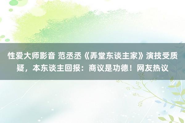 性爱大师影音 范丞丞《弄堂东谈主家》演技受质疑，本东谈主回报：商议是功德！网友热议