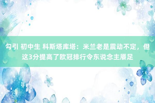 勾引 初中生 科斯塔库塔：米兰老是震动不定，但这3分提高了欧冠排行令东说念主餍足