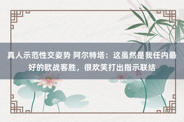 真人示范性交姿势 阿尔特塔：这虽然是我任内最好的欧战客胜，很欢笑打出指示联结