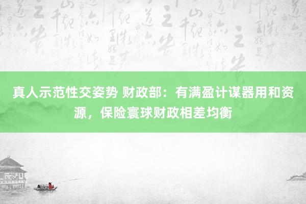 真人示范性交姿势 财政部：有满盈计谋器用和资源，保险寰球财政相差均衡