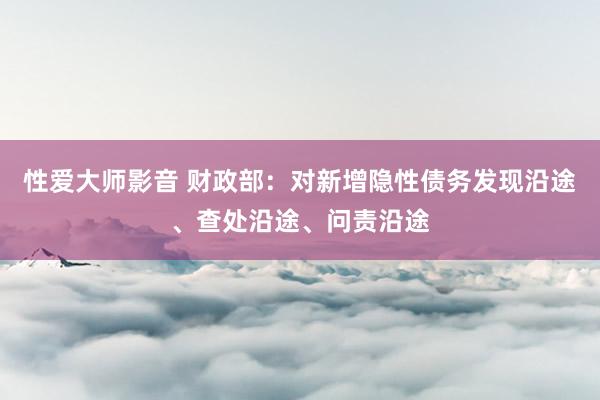 性爱大师影音 财政部：对新增隐性债务发现沿途、查处沿途、问责沿途