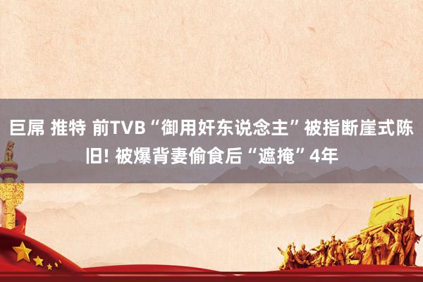 巨屌 推特 前TVB“御用奸东说念主”被指断崖式陈旧! 被爆背妻偷食后“遮掩”4年