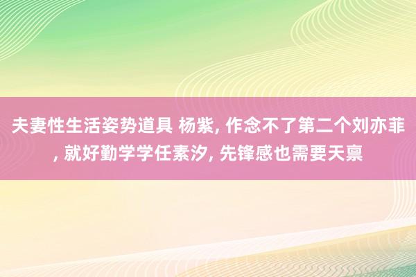 夫妻性生活姿势道具 杨紫， 作念不了第二个刘亦菲， 就好勤学学任素汐， 先锋感也需要天禀