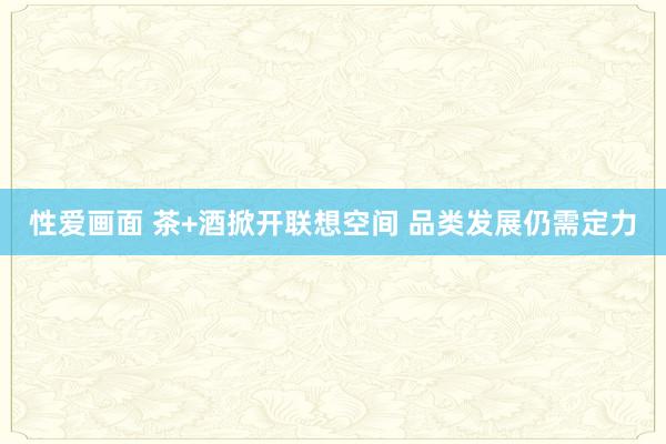 性爱画面 茶+酒掀开联想空间 品类发展仍需定力