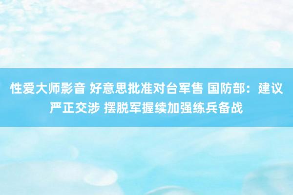 性爱大师影音 好意思批准对台军售 国防部：建议严正交涉 摆脱军握续加强练兵备战