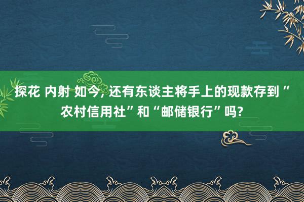 探花 内射 如今， 还有东谈主将手上的现款存到“农村信用社”和“邮储银行”吗?