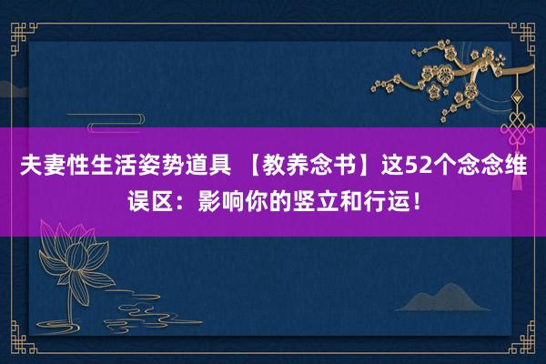 夫妻性生活姿势道具 【教养念书】这52个念念维误区：影响你的竖立和行运！