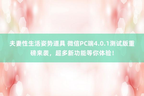 夫妻性生活姿势道具 微信PC端4.0.1测试版重磅来袭，超多新功能等你体验！