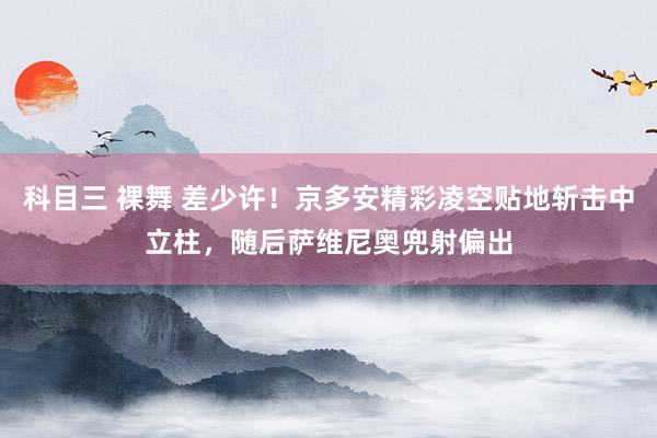 科目三 裸舞 差少许！京多安精彩凌空贴地斩击中立柱，随后萨维尼奥兜射偏出