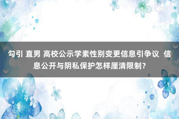 勾引 直男 高校公示学素性别变更信息引争议  信息公开与阴私保护怎样厘清限制？