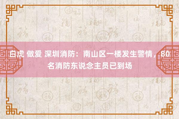 白虎 做爱 深圳消防：南山区一楼发生警情，80名消防东说念主员已到场