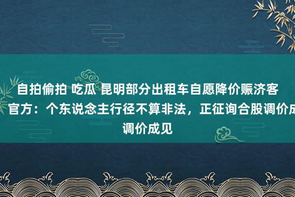 自拍偷拍 吃瓜 昆明部分出租车自愿降价赈济客流，官方：个东说念主行径不算非法，正征询合股调价成见