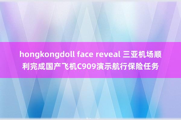 hongkongdoll face reveal 三亚机场顺利完成国产飞机C909演示航行保险任务