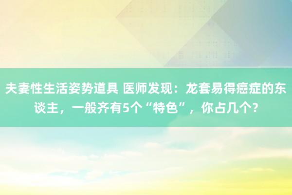 夫妻性生活姿势道具 医师发现：龙套易得癌症的东谈主，一般齐有5个“特色”，你占几个？