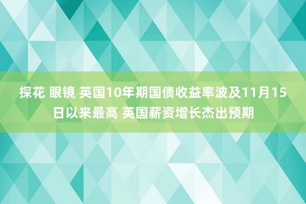 探花 眼镜 英国10年期国债收益率波及11月15日以来最高 英国薪资增长杰出预期