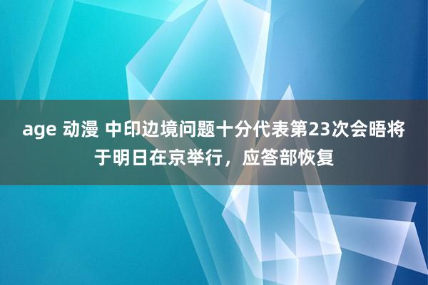 age 动漫 中印边境问题十分代表第23次会晤将于明日在京举行，应答部恢复