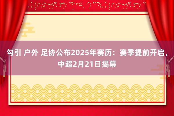 勾引 户外 足协公布2025年赛历：赛季提前开启，中超2月2