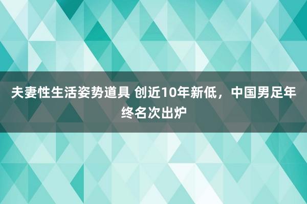 夫妻性生活姿势道具 创近10年新低，中国男足年终名次出炉